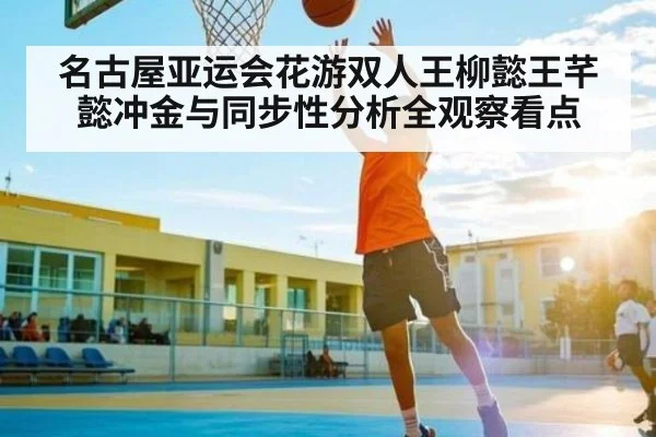 名古屋亚运会花游双人王柳懿王芊懿冲金与同步性分析全观察看点