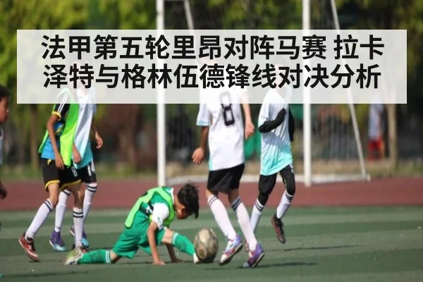 法甲第五轮里昂对阵马赛 拉卡泽特与格林伍德锋线对决分析