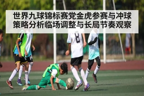 世界九球锦标赛党金虎参赛与冲球策略分析临场调整与长局节奏观察