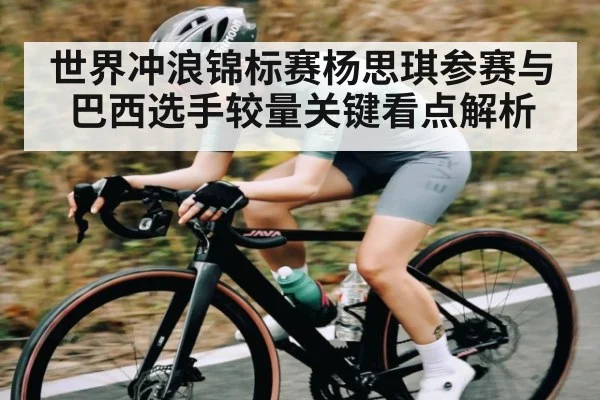 世界冲浪锦标赛杨思琪参赛与巴西选手较量关键看点解析