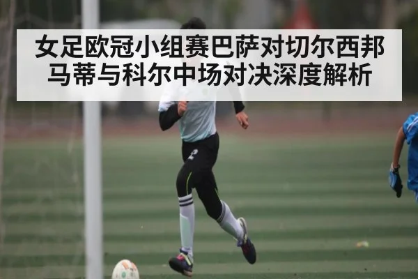 女足欧冠小组赛巴萨对切尔西邦马蒂与科尔中场对决深度解析