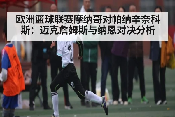 欧洲篮球联赛摩纳哥对帕纳辛奈科斯：迈克詹姆斯与纳恩对决分析