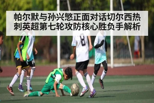 帕尔默与孙兴慜正面对话切尔西热刺英超第七轮攻防核心胜负手解析