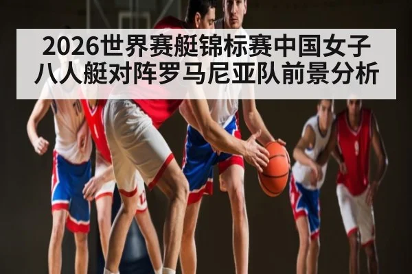 2026世界赛艇锦标赛中国女子八人艇对阵罗马尼亚队前景分析